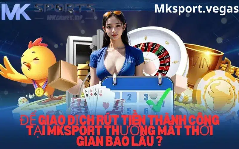 Thơi gian thực hiện rút tiền tại mksport mất bao lâu?